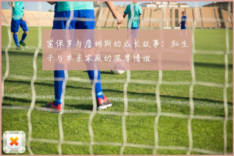 富保罗与詹姆斯的成长故事:私生子与单亲家庭的深厚情谊