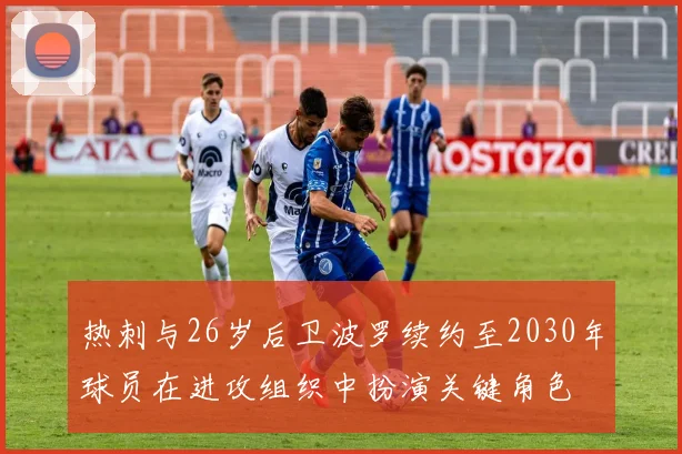 热刺与26岁后卫波罗续约至2030年球员在进攻组织中扮演关键角色