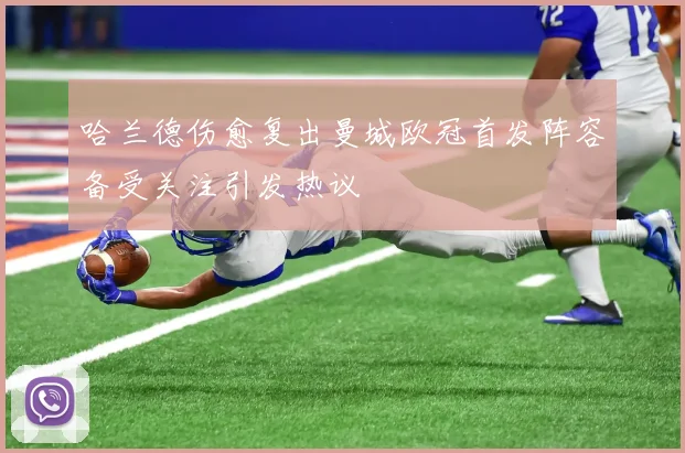 哈兰德伤愈复出曼城欧冠首发阵容备受关注引发热议