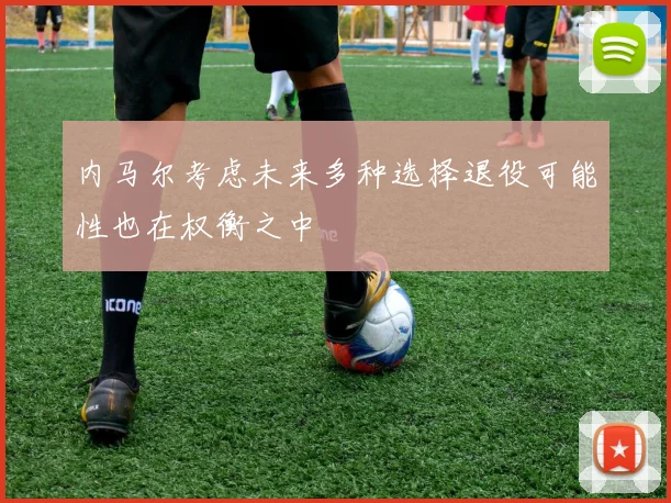 内马尔考虑未来多种选择退役可能性也在权衡之中