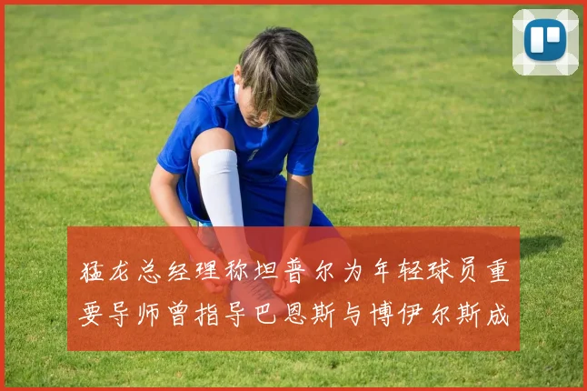 猛龙总经理称坦普尔为年轻球员重要导师曾指导巴恩斯与博伊尔斯成长
