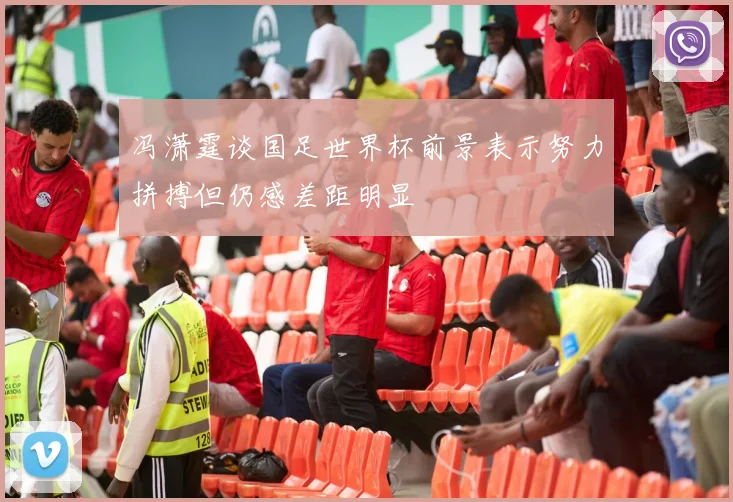 冯潇霆谈国足世界杯前景表示努力拼搏但仍感差距明显