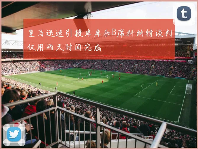 皇马迅速引援库库和B席科纳特谈判仅用两天时间完成