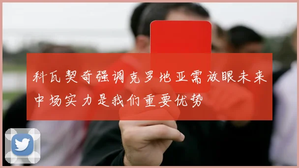 科瓦契奇强调克罗地亚需放眼未来中场实力是我们重要优势