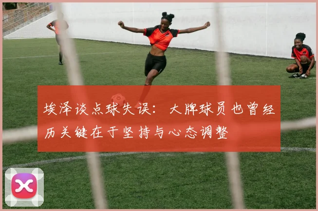 埃泽谈点球失误:大牌球员也曾经历关键在于坚持与心态调整