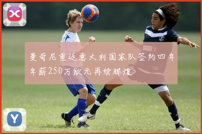 曼奇尼重返意大利国家队签约四年年薪250万欧元再续辉煌
