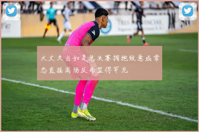 大丈夫当如是总决赛拥抱致意成常态直接离场反而显得罕见