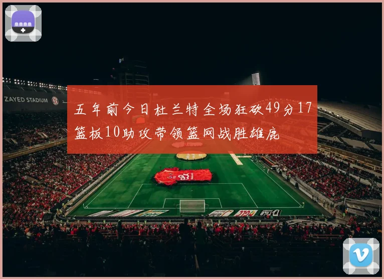 五年前今日杜兰特全场狂砍49分17篮板10助攻带领篮网战胜雄鹿
