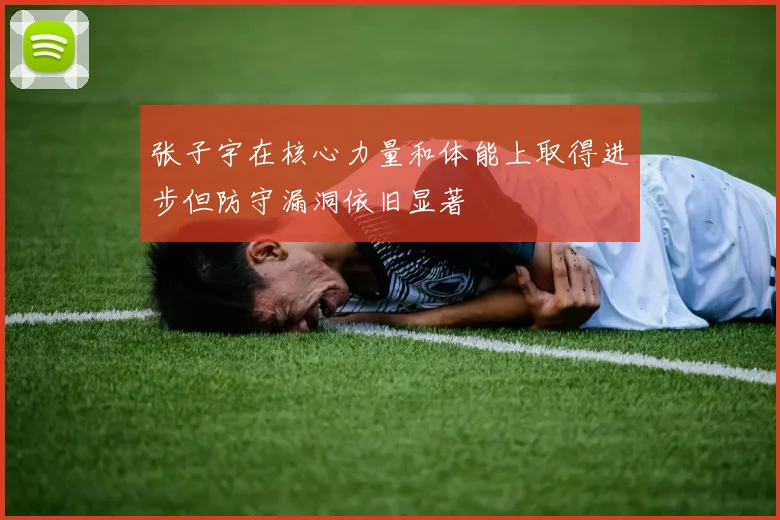 张子宇在核心力量和体能上取得进步但防守漏洞依旧显著