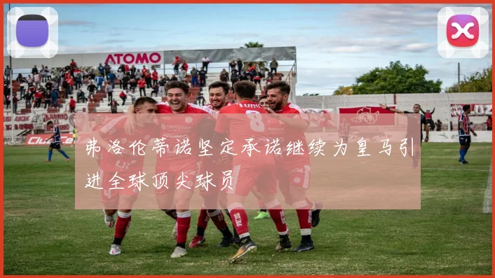弗洛伦蒂诺坚定承诺继续为皇马引进全球顶尖球员
