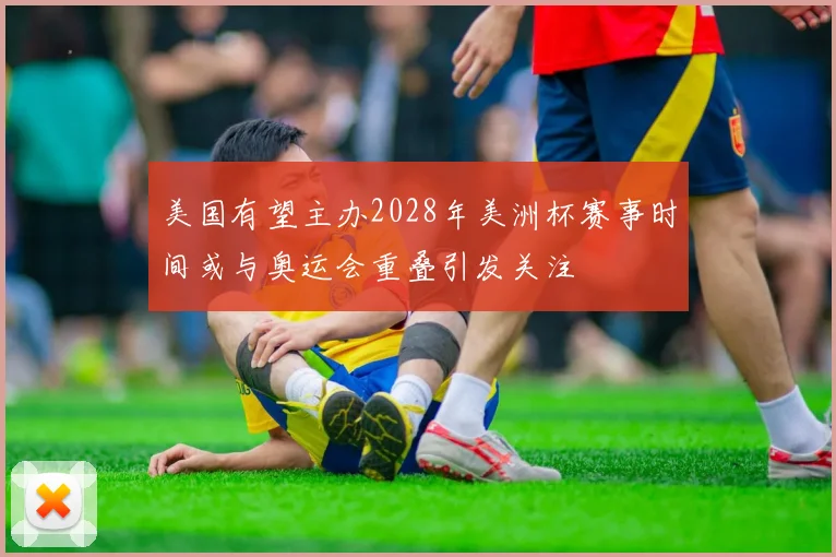 美国有望主办2028年美洲杯赛事时间或与奥运会重叠引发关注
