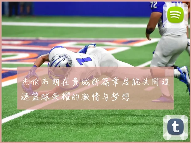 杰伦布朗在费城新篇章启航共同追逐篮球荣耀的激情与梦想