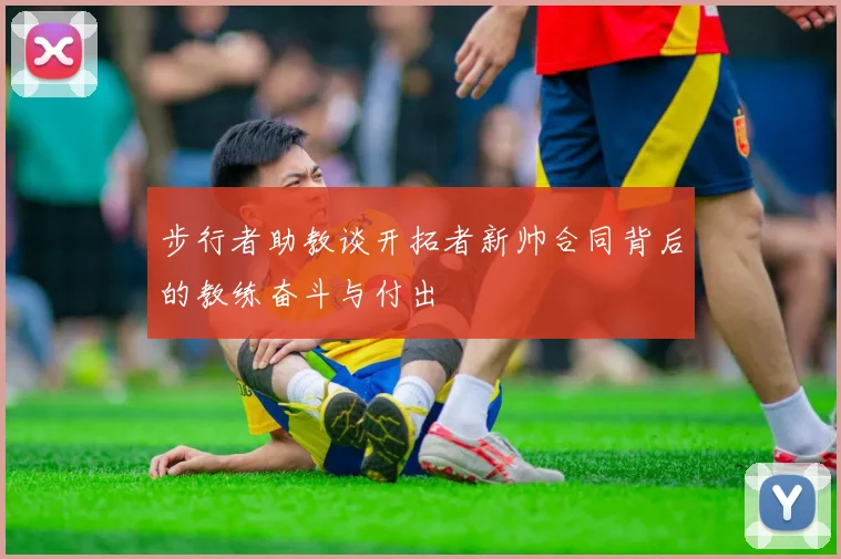 步行者助教谈开拓者新帅合同背后的教练奋斗与付出