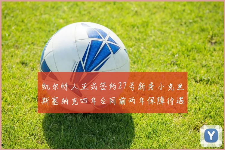 凯尔特人正式签约27号新秀小克里斯塞纳克四年合同前两年保障待遇明确