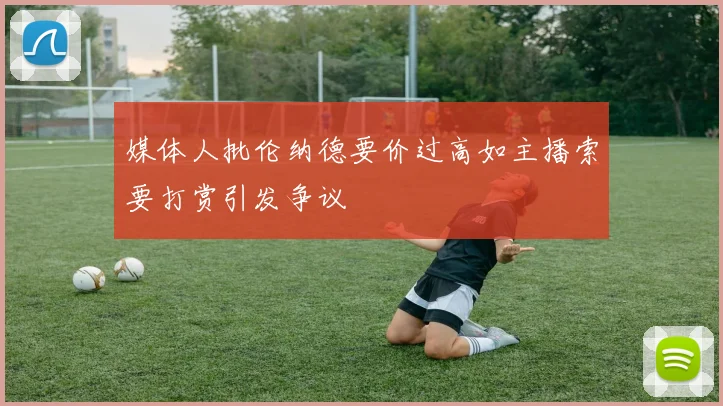 媒体人批伦纳德要价过高如主播索要打赏引发争议