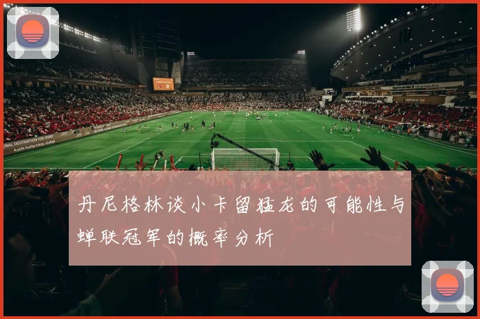 丹尼格林谈小卡留猛龙的可能性与蝉联冠军的概率分析