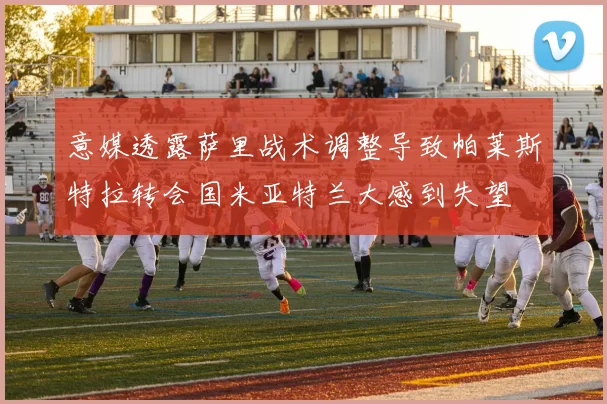 意媒透露萨里战术调整导致帕莱斯特拉转会国米亚特兰大感到失望