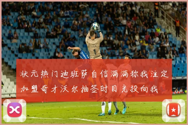 状元热门迪班萨自信满满称我注定加盟奇才沃尔抽签时目光投向我