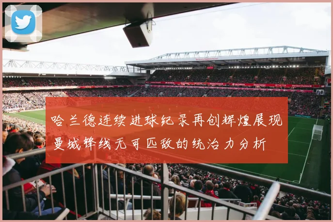 哈兰德连续进球纪录再创辉煌展现曼城锋线无可匹敌的统治力分析