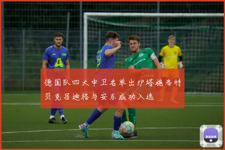 德国队四大中卫名单出炉塔施洛特贝克吕迪格与安东成功入选