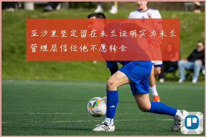 亚沙里坚定留在米兰证明实力米兰管理层信任他不愿转会