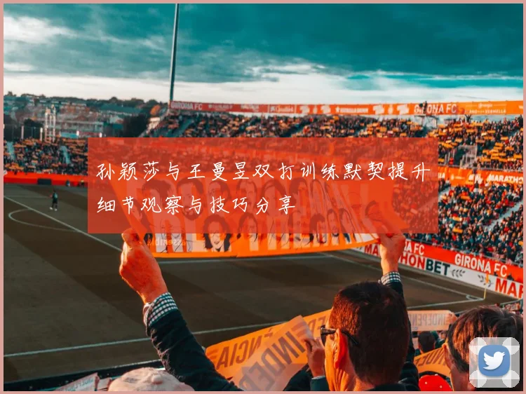 孙颖莎与王曼昱双打训练默契提升细节观察与技巧分享