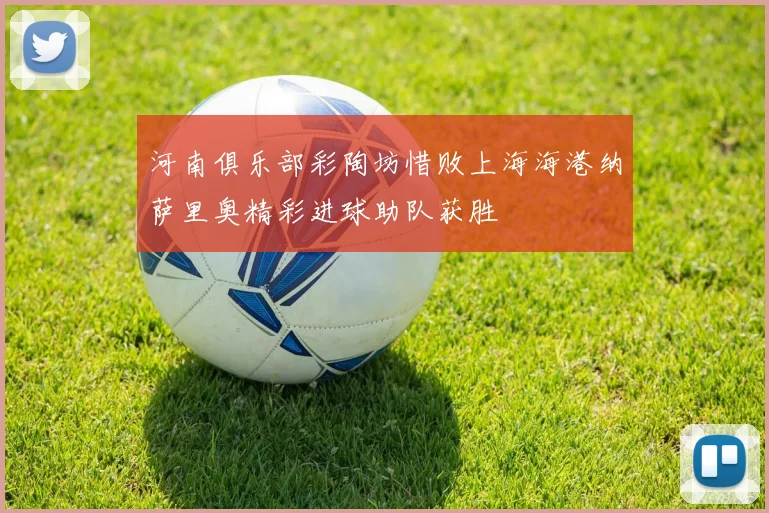 河南俱乐部彩陶坊惜败上海海港纳萨里奥精彩进球助队获胜