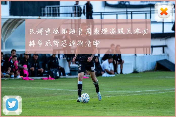 朱婷重返排超首周表现亮眼天津女排争冠阵容逐渐清晰